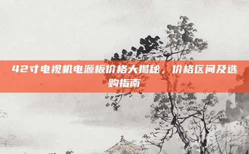 42寸电视机电源板价格大揭秘，价格区间及选购指南