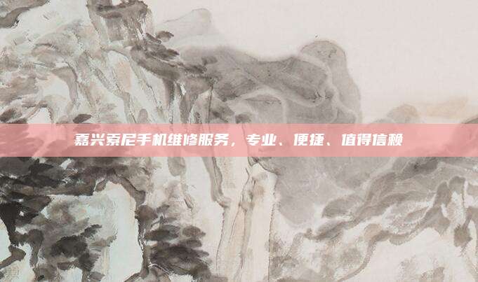 嘉兴索尼手机维修服务，专业、便捷、值得信赖