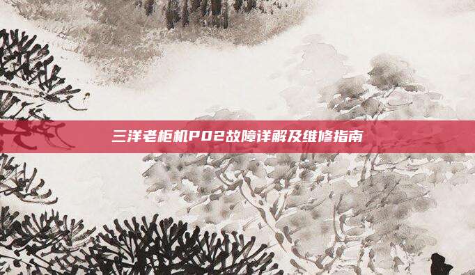 三洋老柜机P02故障详解及维修指南