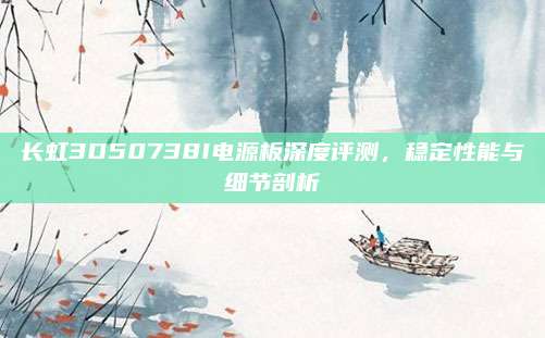 长虹3D50738I电源板深度评测,稳定性能与细节剖析