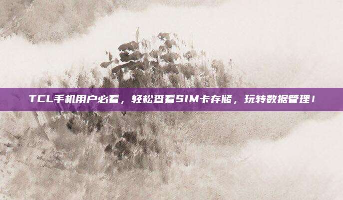 TCL手机用户必看，轻松查看SIM卡存储，玩转数据管理！