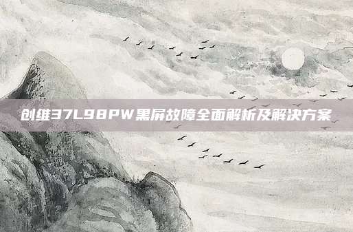 创维37L98PW黑屏故障全面解析及解决方案