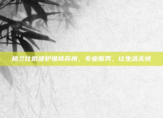 格兰仕微波炉维修苏州,专业服务,让生活无忧