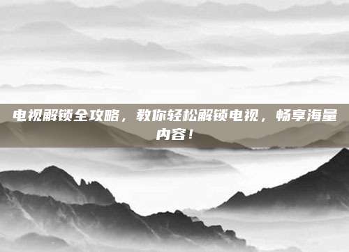 电视解锁全攻略，教你轻松解锁电视，畅享海量内容！