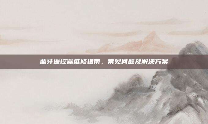 蓝牙遥控器维修指南，常见问题及解决方案