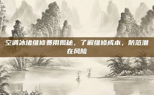 空调冰堵维修费用揭秘，了解维修成本，防范潜在风险