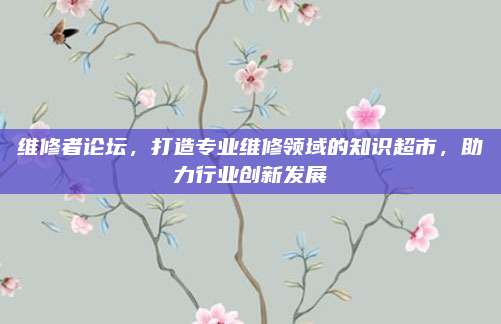 维修者论坛，打造专业维修领域的知识超市，助力行业创新发展