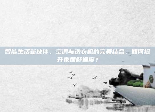 智能生活新伙伴，空调与洗衣机的完美结合，如何提升家居舒适度？