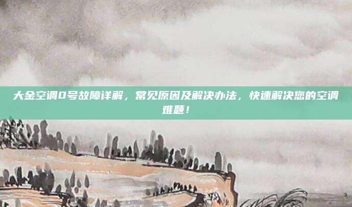 大金空调0号故障详解，常见原因及解决办法，快速解决您的空调难题！