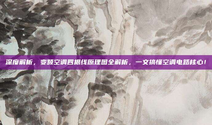 深度解析，变频空调四根线原理图全解析，一文搞懂空调电路核心！