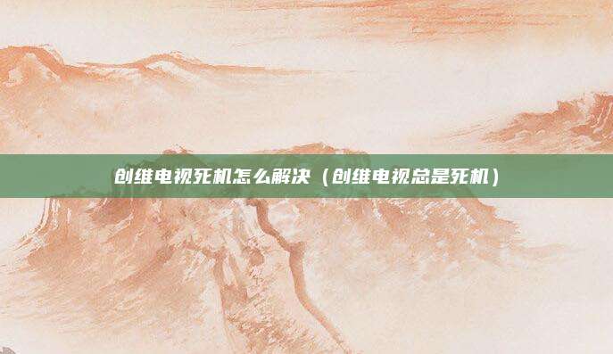 创维电视死机怎么解决(创维电视总是死机)