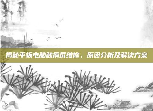 揭秘平板电脑触摸屏维修，原因分析及解决方案