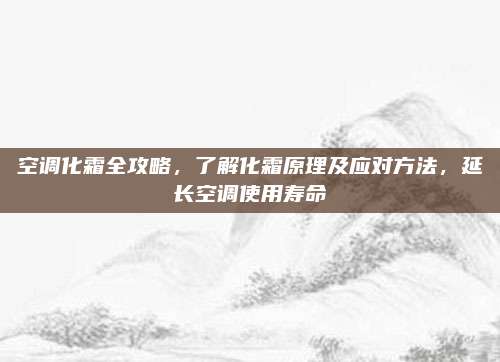 空调化霜全攻略,了解化霜原理及应对方法,延长空调使用寿命