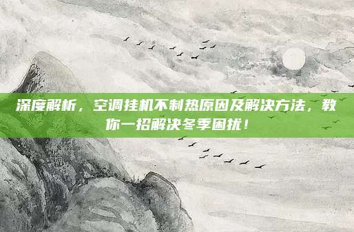 深度解析，空调挂机不制热原因及解决方法，教你一招解决冬季困扰！