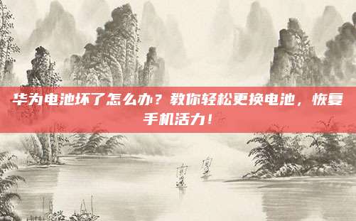 华为电池坏了怎么办?教你轻松更换电池,恢复手机活力!
