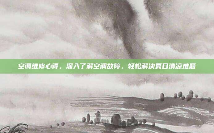 空调维修心得,深入了解空调故障,轻松解决夏日清凉难题