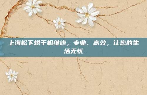 上海松下烘干机维修,专业、高效,让您的生活无忧