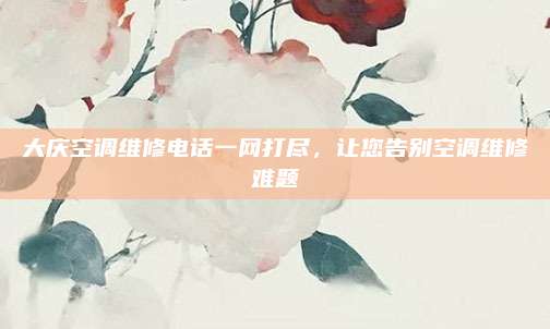 大庆空调维修电话一网打尽，让您告别空调维修难题