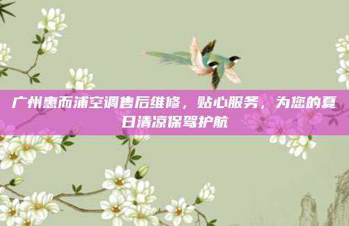 广州惠而浦空调售后维修，贴心服务，为您的夏日清凉保驾护航