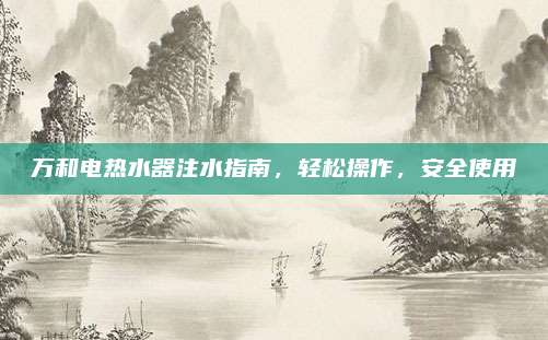 万和电热水器注水指南，轻松操作，安全使用