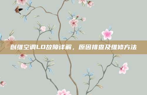 创维空调LO故障详解，原因排查及维修方法