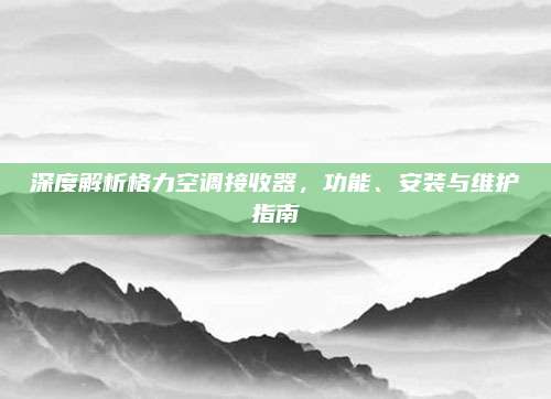 深度解析格力空调接收器，功能、安装与维护指南