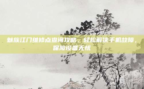 魅族江门维修点查询攻略，轻松解决手机故障，保障设备无忧