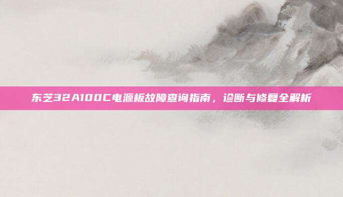 东芝32A100C电源板故障查询指南,诊断与修复全解析