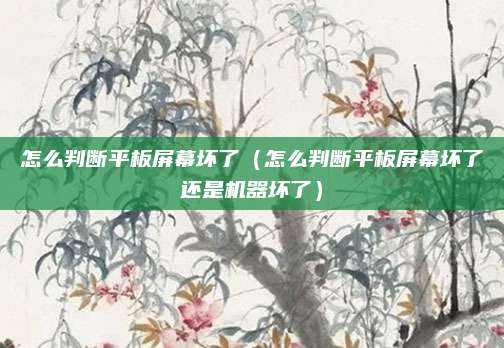 怎么判断平板屏幕坏了（怎么判断平板屏幕坏了还是机器坏了）