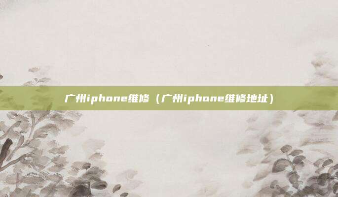 广州iphone维修（广州iphone维修地址）