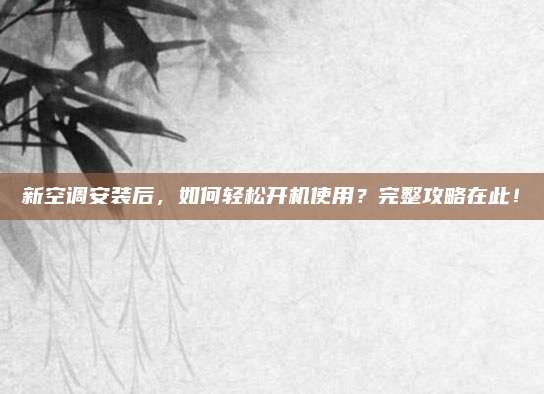 新空调安装后，如何轻松开机使用？完整攻略在此！