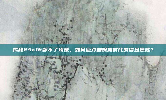 揭秘24c16都不了现象，如何应对自媒体时代的信息焦虑？