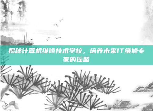 揭秘计算机维修技术学校，培养未来IT维修专家的摇篮