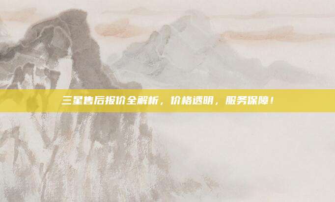 三星售后报价全解析，价格透明，服务保障！