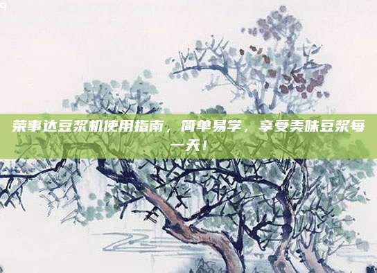 荣事达豆浆机使用指南,简单易学,享受美味豆浆每一天!