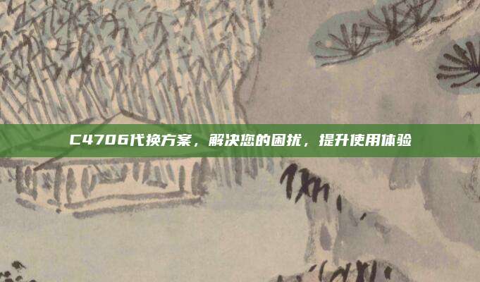 C4706代换方案，解决您的困扰，提升使用体验