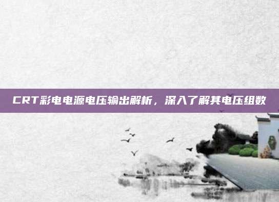 CRT彩电电源电压输出解析，深入了解其电压组数