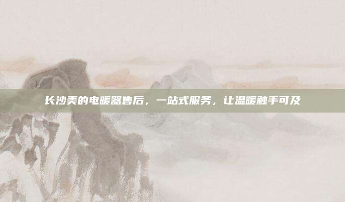 长沙美的电暖器售后，一站式服务，让温暖触手可及