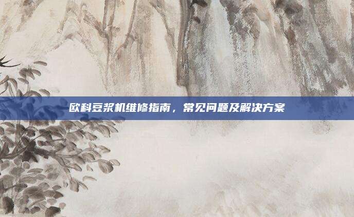 欧科豆浆机维修指南，常见问题及解决方案