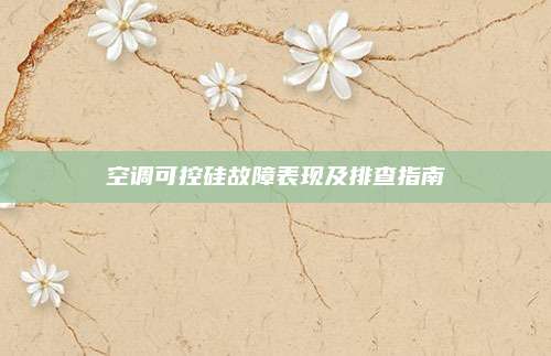 空调可控硅故障表现及排查指南