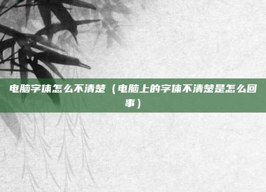 电脑字体怎么不清楚（电脑上的字体不清楚是怎么回事）