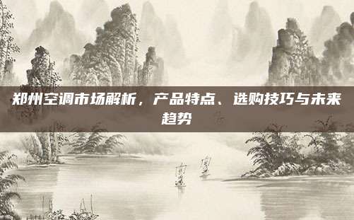郑州空调市场解析,产品特点、选购技巧与未来趋势