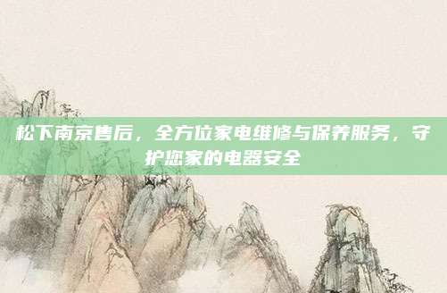 松下南京售后，全方位家电维修与保养服务，守护您家的电器安全