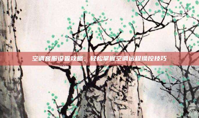 空调客服设置攻略，轻松掌握空调远程操控技巧