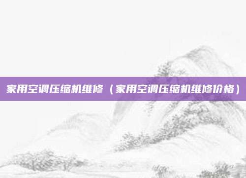 家用空调压缩机维修（家用空调压缩机维修价格）