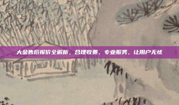 大金售后报价全解析，合理收费，专业服务，让用户无忧