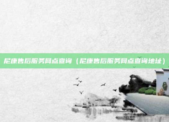 尼康售后服务网点查询（尼康售后服务网点查询地址）
