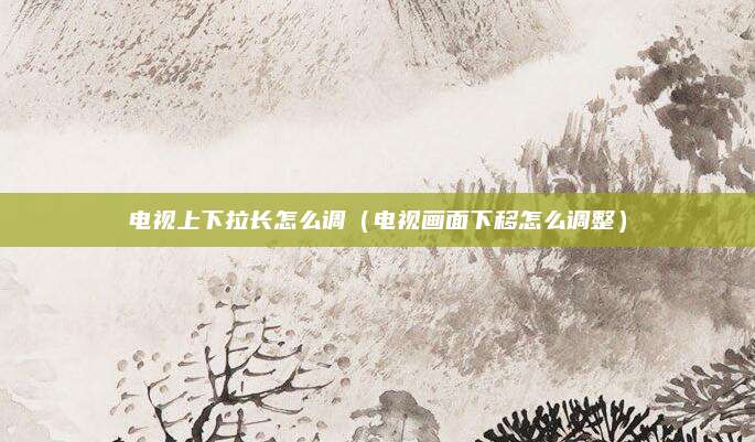 电视上下拉长怎么调（电视画面下移怎么调整）