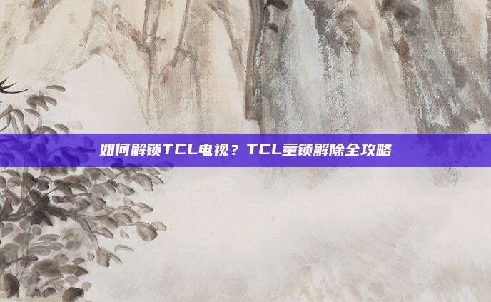如何解锁TCL电视?TCL童锁解除全攻略