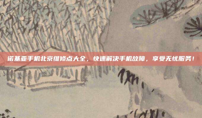 诺基亚手机北京维修点大全,快速解决手机故障,享受无忧服务!